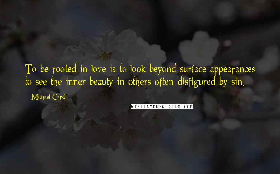 Michael Card Quotes: To be rooted in love is to look beyond surface appearances to see the inner beauty in others often disfigured by sin.