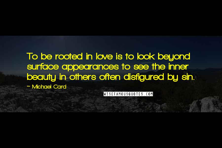 Michael Card Quotes: To be rooted in love is to look beyond surface appearances to see the inner beauty in others often disfigured by sin.