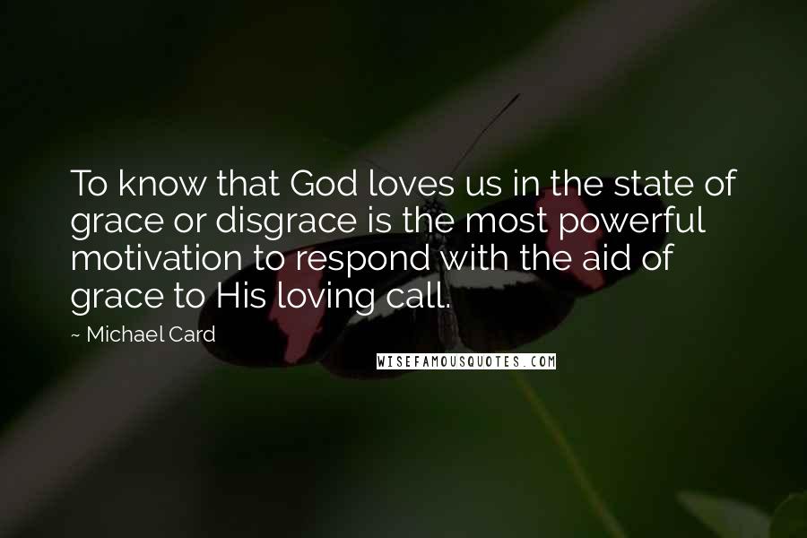 Michael Card Quotes: To know that God loves us in the state of grace or disgrace is the most powerful motivation to respond with the aid of grace to His loving call.