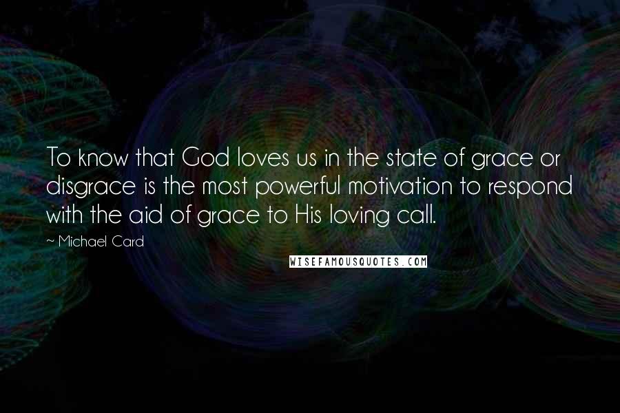 Michael Card Quotes: To know that God loves us in the state of grace or disgrace is the most powerful motivation to respond with the aid of grace to His loving call.