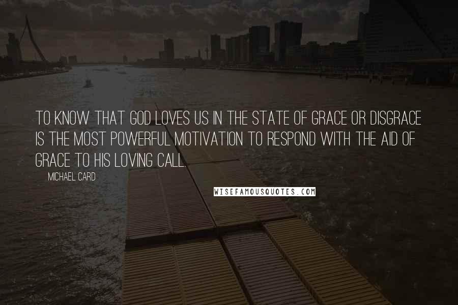 Michael Card Quotes: To know that God loves us in the state of grace or disgrace is the most powerful motivation to respond with the aid of grace to His loving call.