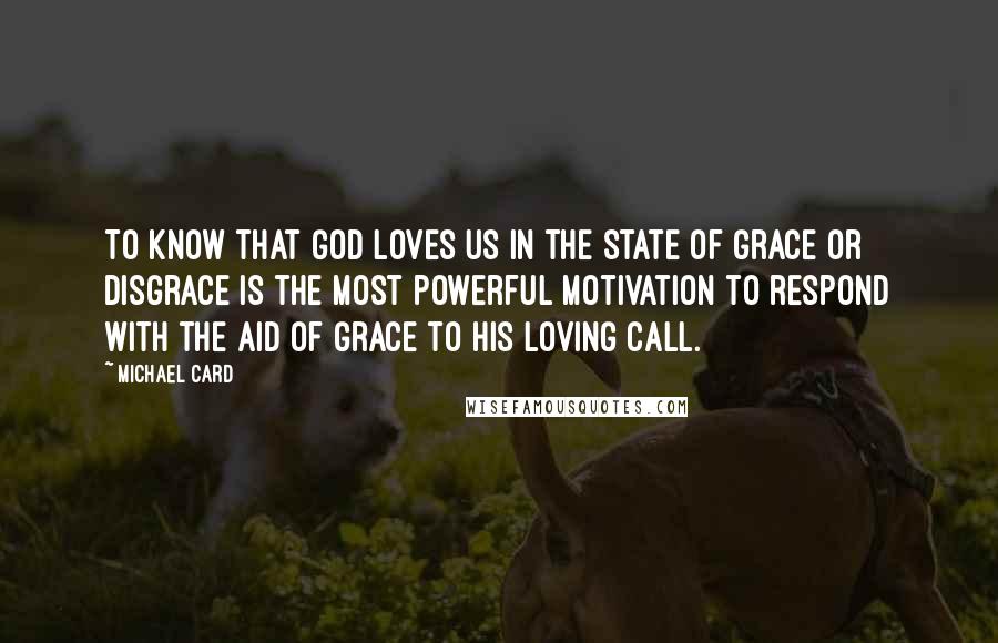 Michael Card Quotes: To know that God loves us in the state of grace or disgrace is the most powerful motivation to respond with the aid of grace to His loving call.