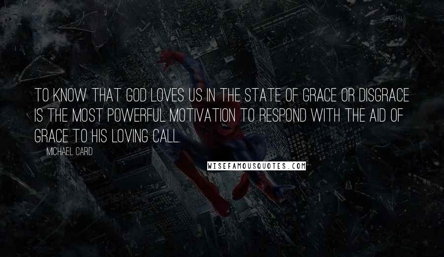 Michael Card Quotes: To know that God loves us in the state of grace or disgrace is the most powerful motivation to respond with the aid of grace to His loving call.