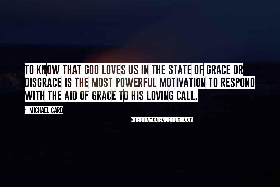 Michael Card Quotes: To know that God loves us in the state of grace or disgrace is the most powerful motivation to respond with the aid of grace to His loving call.