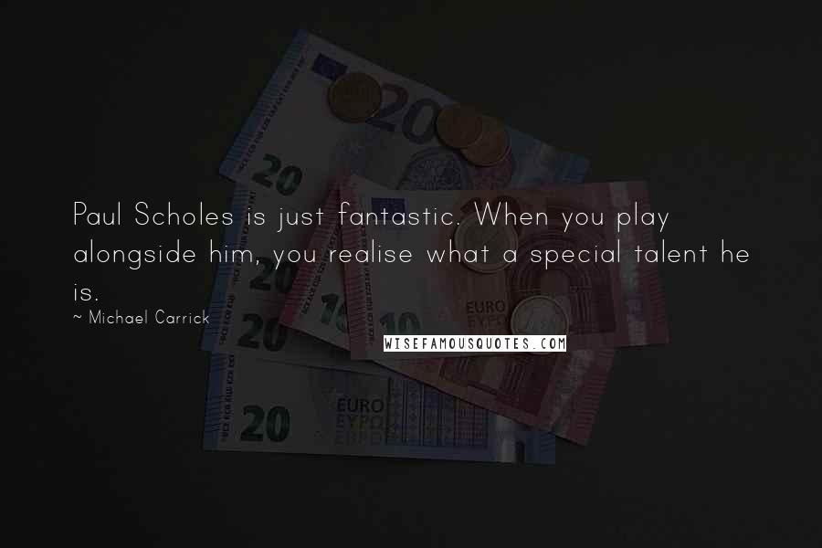 Michael Carrick Quotes: Paul Scholes is just fantastic. When you play alongside him, you realise what a special talent he is.