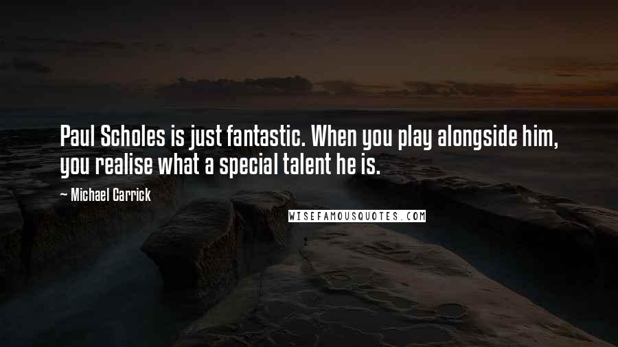 Michael Carrick Quotes: Paul Scholes is just fantastic. When you play alongside him, you realise what a special talent he is.