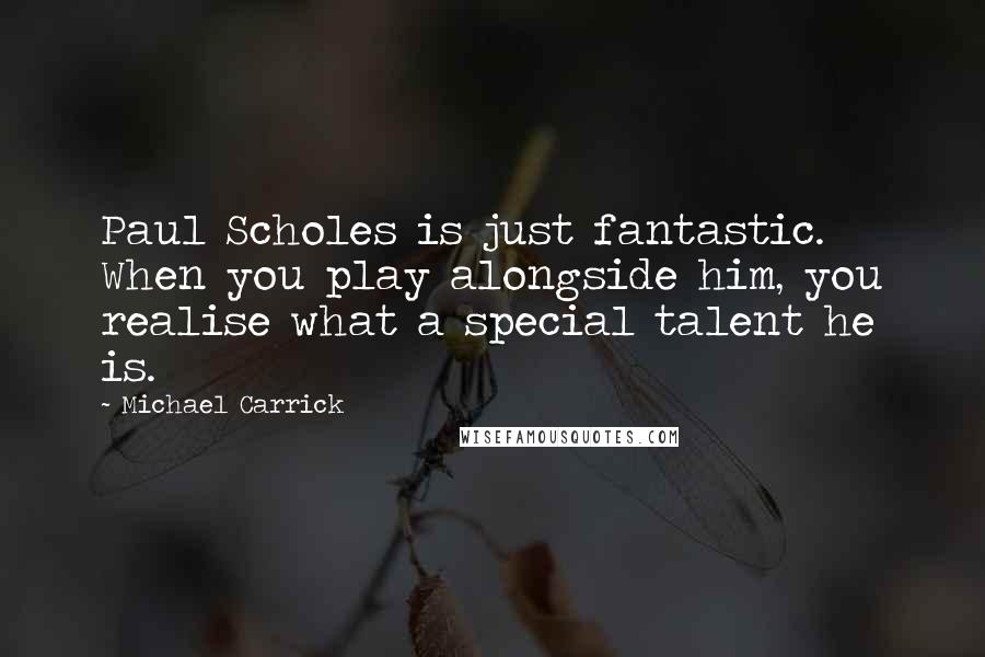 Michael Carrick Quotes: Paul Scholes is just fantastic. When you play alongside him, you realise what a special talent he is.