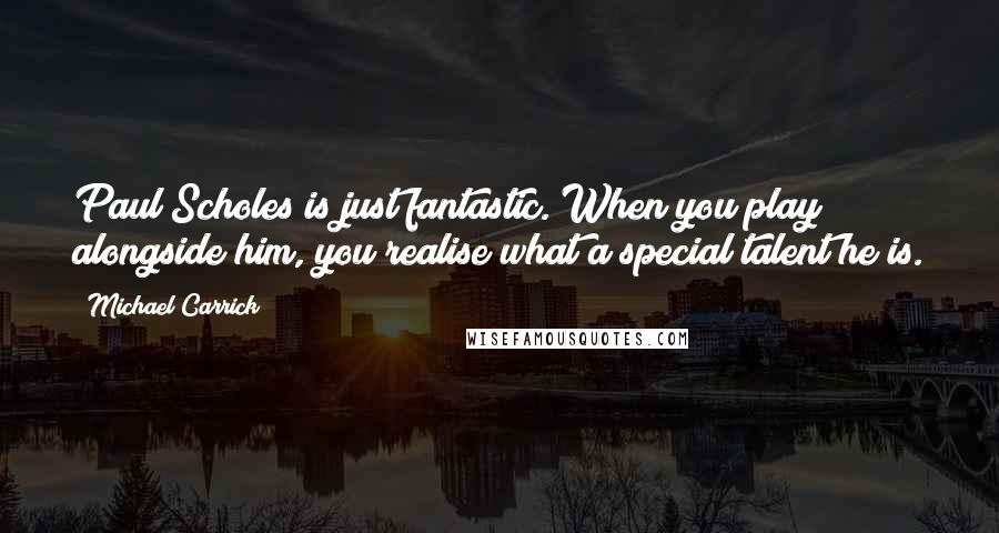 Michael Carrick Quotes: Paul Scholes is just fantastic. When you play alongside him, you realise what a special talent he is.