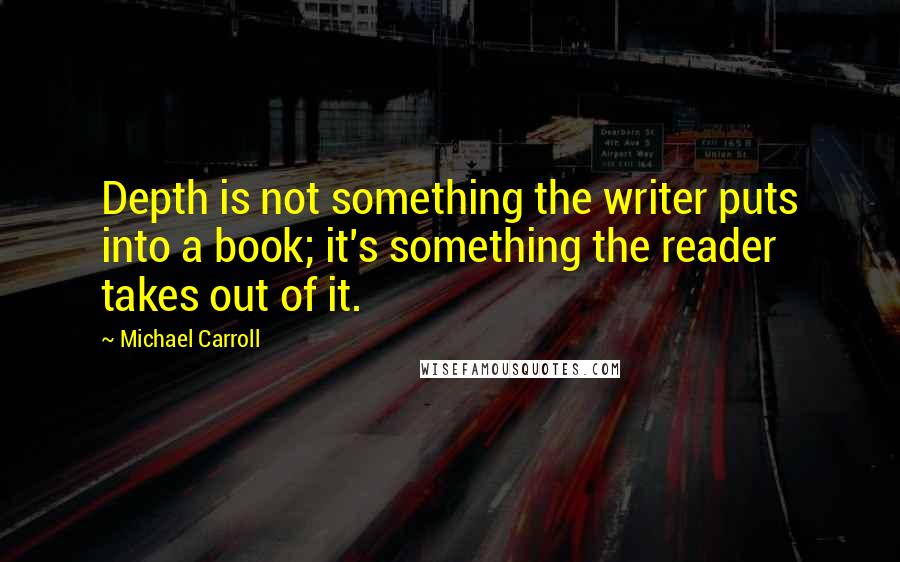 Michael Carroll Quotes: Depth is not something the writer puts into a book; it's something the reader takes out of it.