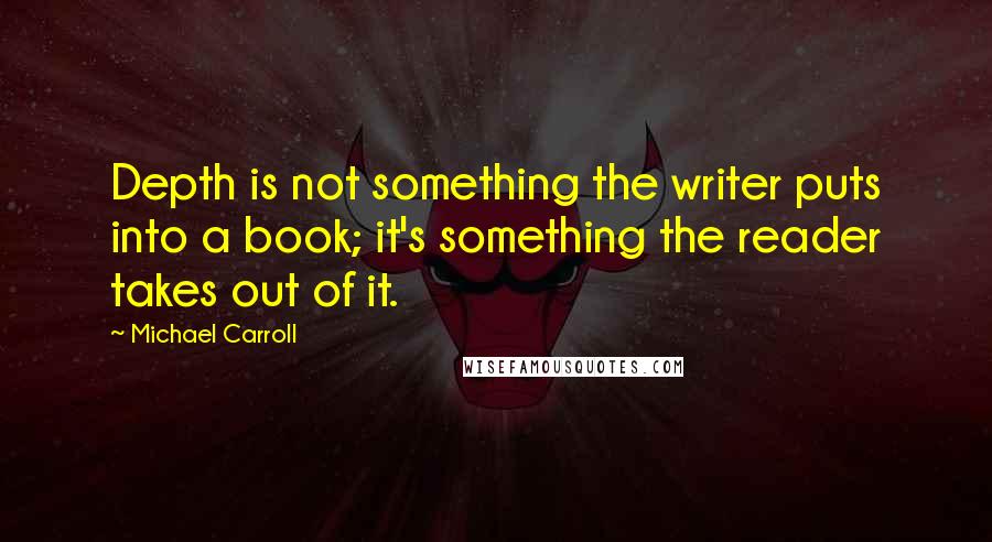 Michael Carroll Quotes: Depth is not something the writer puts into a book; it's something the reader takes out of it.