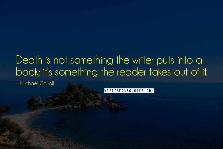 Michael Carroll Quotes: Depth is not something the writer puts into a book; it's something the reader takes out of it.