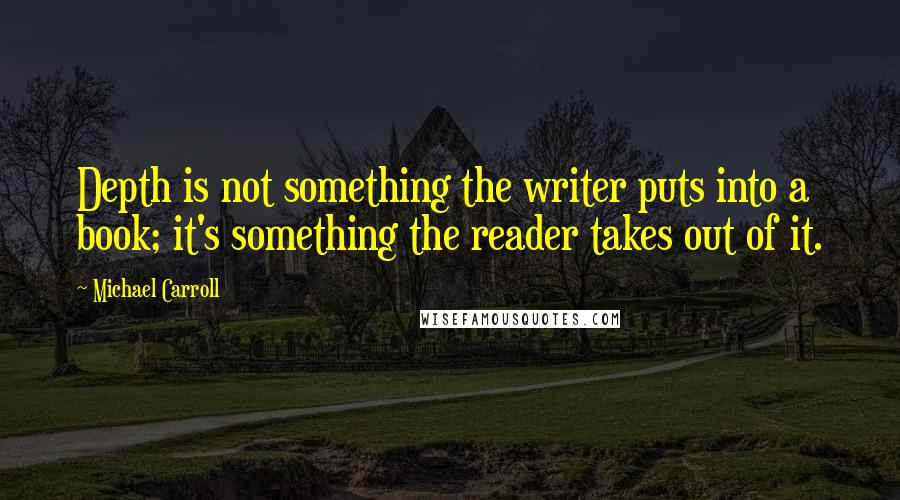 Michael Carroll Quotes: Depth is not something the writer puts into a book; it's something the reader takes out of it.