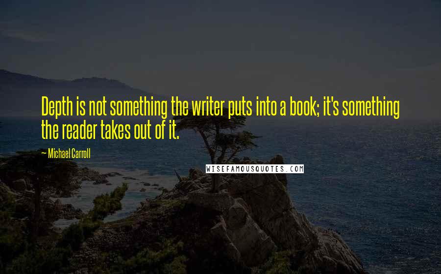 Michael Carroll Quotes: Depth is not something the writer puts into a book; it's something the reader takes out of it.