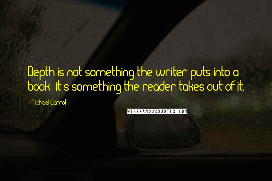 Michael Carroll Quotes: Depth is not something the writer puts into a book; it's something the reader takes out of it.