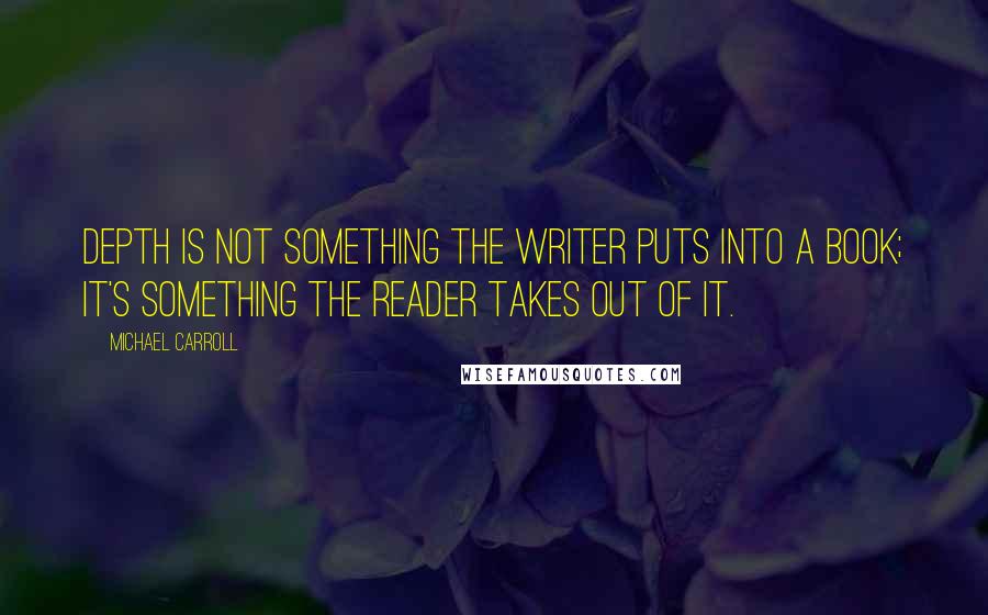 Michael Carroll Quotes: Depth is not something the writer puts into a book; it's something the reader takes out of it.