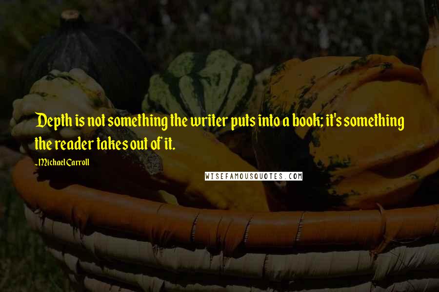 Michael Carroll Quotes: Depth is not something the writer puts into a book; it's something the reader takes out of it.