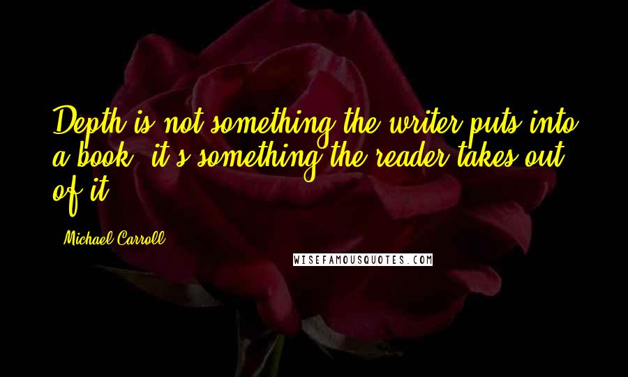 Michael Carroll Quotes: Depth is not something the writer puts into a book; it's something the reader takes out of it.