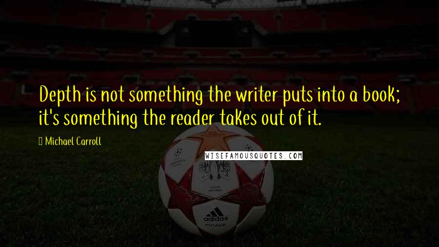 Michael Carroll Quotes: Depth is not something the writer puts into a book; it's something the reader takes out of it.