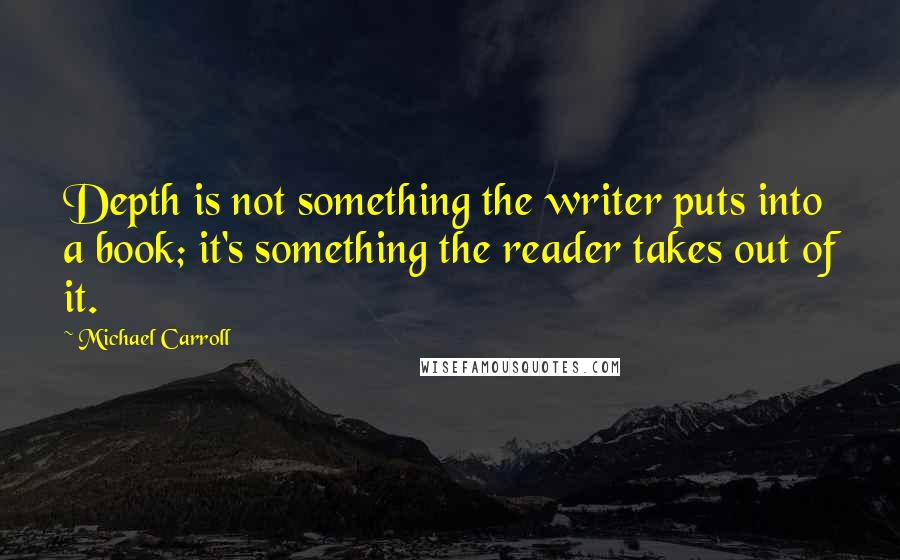 Michael Carroll Quotes: Depth is not something the writer puts into a book; it's something the reader takes out of it.