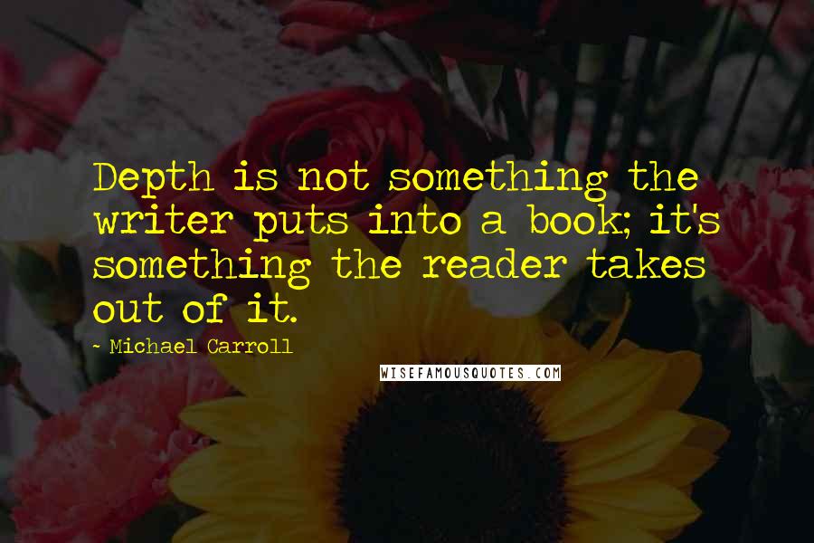 Michael Carroll Quotes: Depth is not something the writer puts into a book; it's something the reader takes out of it.