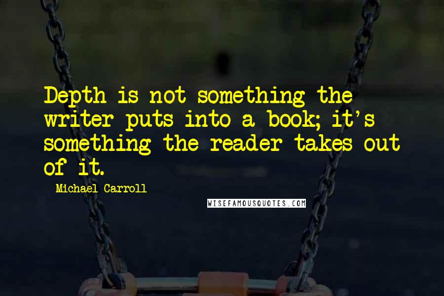 Michael Carroll Quotes: Depth is not something the writer puts into a book; it's something the reader takes out of it.