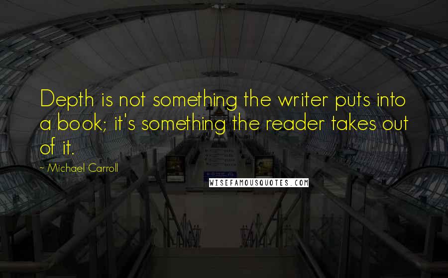 Michael Carroll Quotes: Depth is not something the writer puts into a book; it's something the reader takes out of it.