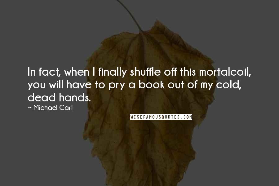 Michael Cart Quotes: In fact, when I finally shuffle off this mortalcoil, you will have to pry a book out of my cold, dead hands.