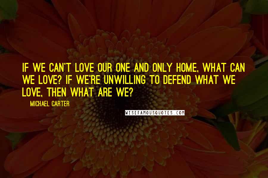 Michael Carter Quotes: If we can't love our one and only home, what can we love? If we're unwilling to defend what we love, then what are we?