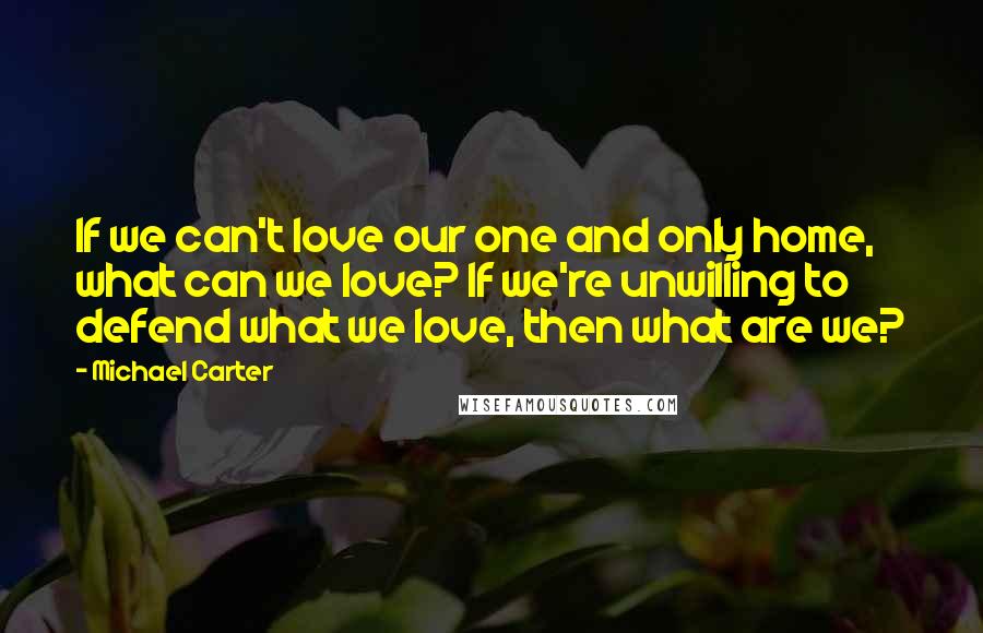 Michael Carter Quotes: If we can't love our one and only home, what can we love? If we're unwilling to defend what we love, then what are we?