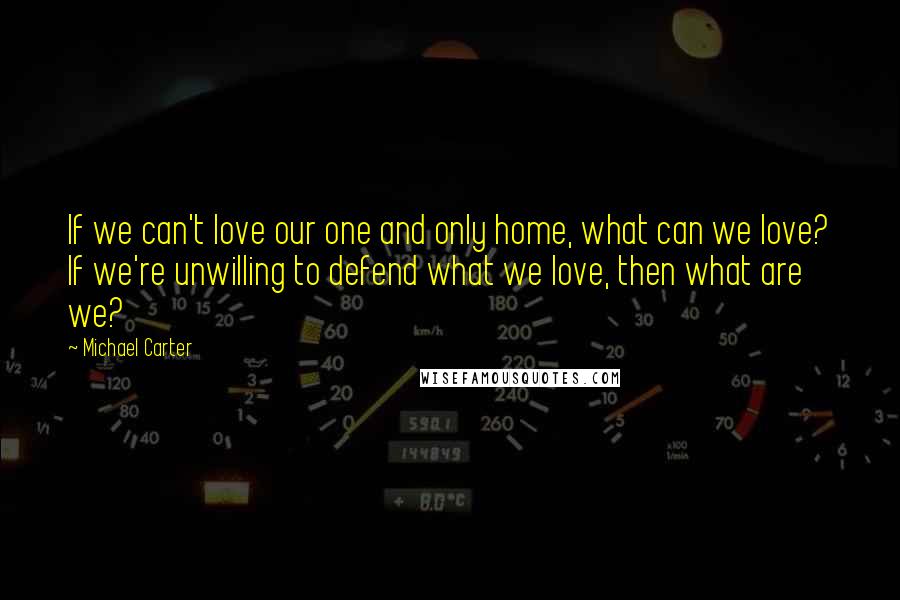 Michael Carter Quotes: If we can't love our one and only home, what can we love? If we're unwilling to defend what we love, then what are we?