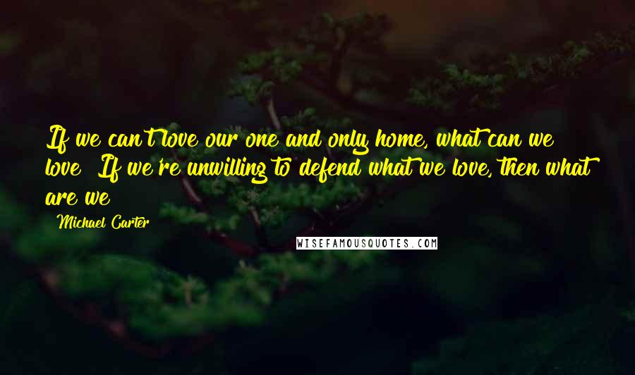 Michael Carter Quotes: If we can't love our one and only home, what can we love? If we're unwilling to defend what we love, then what are we?