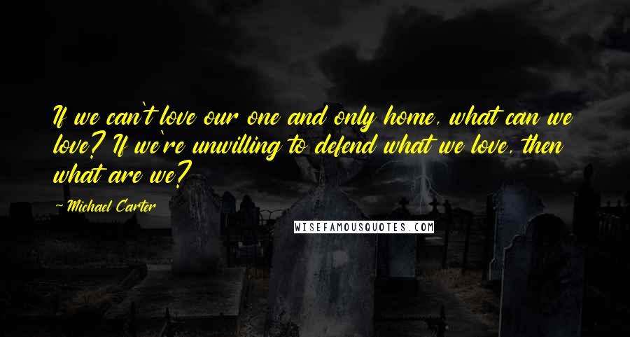 Michael Carter Quotes: If we can't love our one and only home, what can we love? If we're unwilling to defend what we love, then what are we?