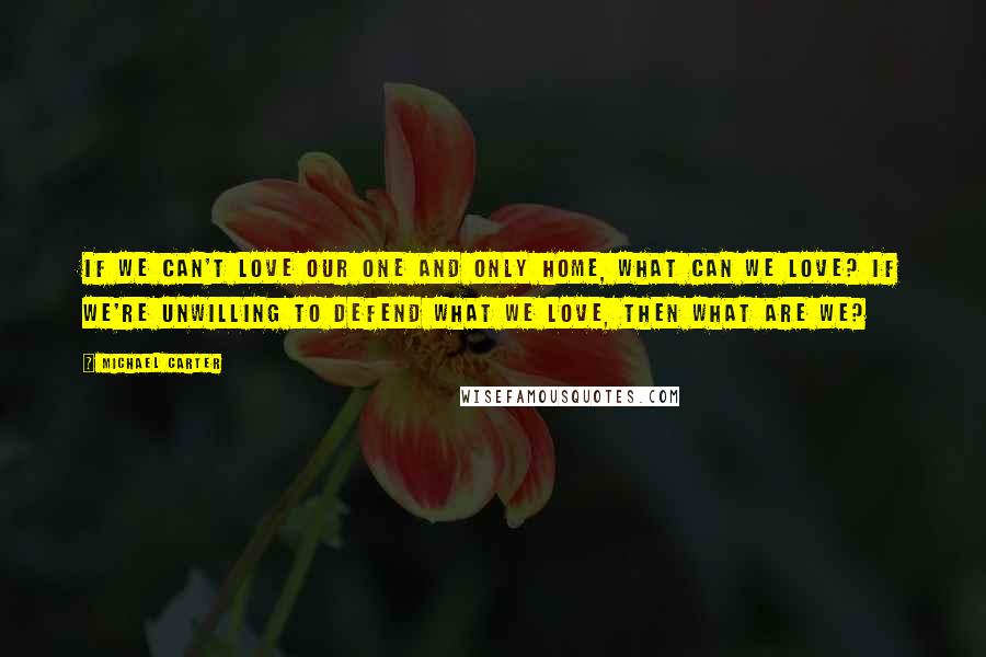 Michael Carter Quotes: If we can't love our one and only home, what can we love? If we're unwilling to defend what we love, then what are we?