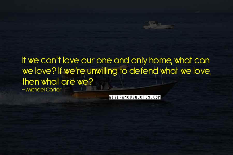 Michael Carter Quotes: If we can't love our one and only home, what can we love? If we're unwilling to defend what we love, then what are we?