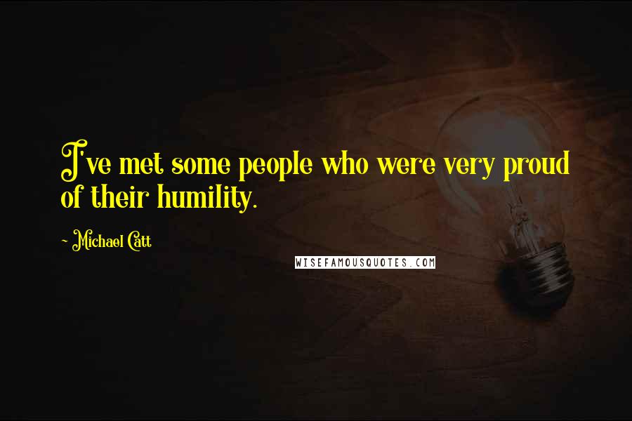 Michael Catt Quotes: I've met some people who were very proud of their humility.