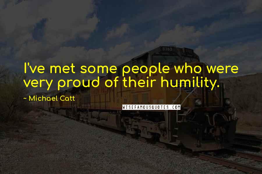 Michael Catt Quotes: I've met some people who were very proud of their humility.