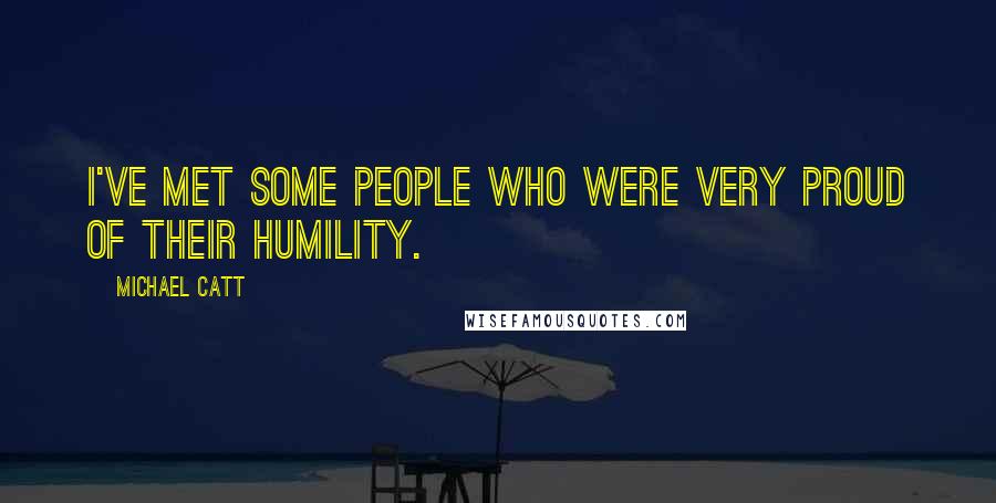 Michael Catt Quotes: I've met some people who were very proud of their humility.