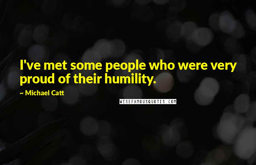 Michael Catt Quotes: I've met some people who were very proud of their humility.