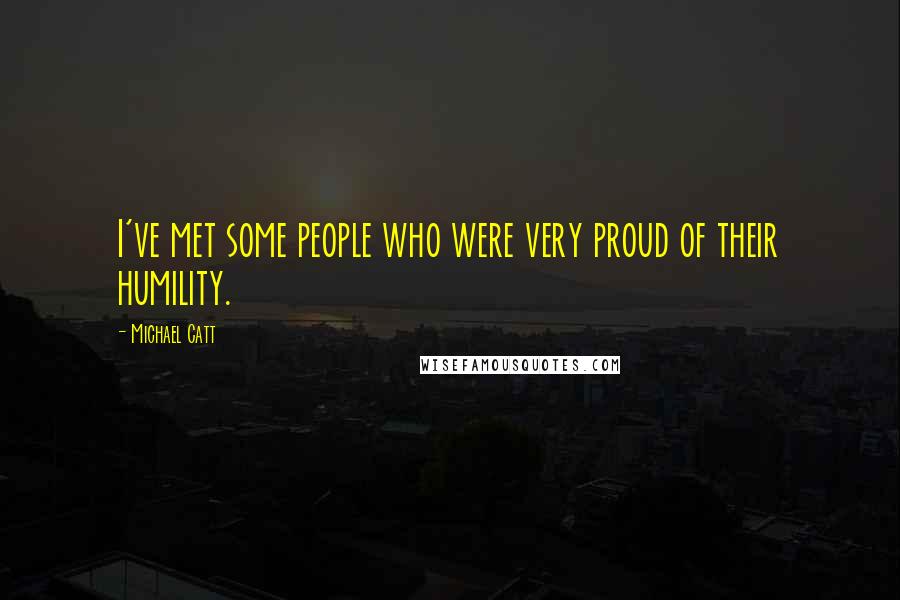 Michael Catt Quotes: I've met some people who were very proud of their humility.