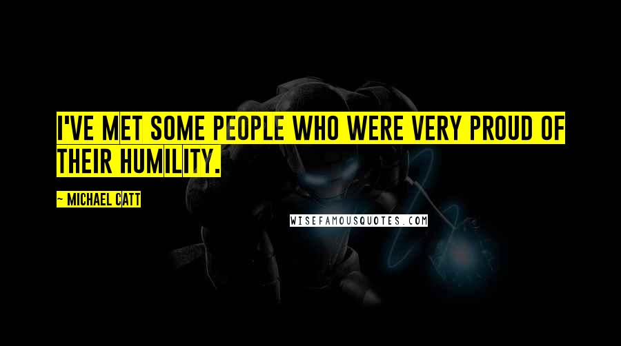 Michael Catt Quotes: I've met some people who were very proud of their humility.