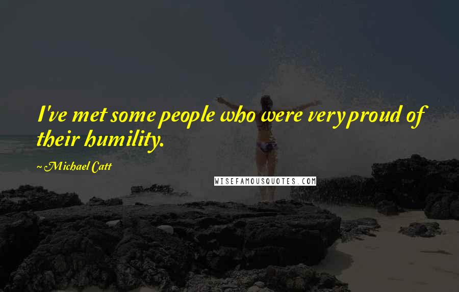 Michael Catt Quotes: I've met some people who were very proud of their humility.