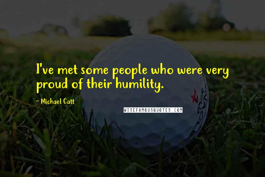 Michael Catt Quotes: I've met some people who were very proud of their humility.