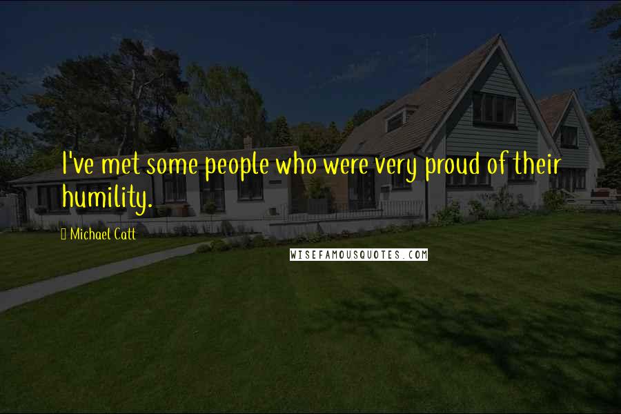 Michael Catt Quotes: I've met some people who were very proud of their humility.