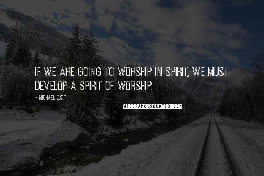 Michael Catt Quotes: If we are going to worship in Spirit, we must develop a spirit of worship.