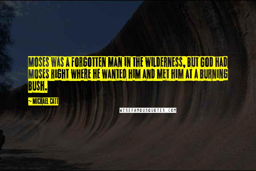 Michael Catt Quotes: Moses was a forgotten man in the wilderness, But God had Moses right where he wanted him and met him at a burning bush.