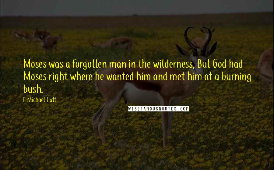 Michael Catt Quotes: Moses was a forgotten man in the wilderness, But God had Moses right where he wanted him and met him at a burning bush.