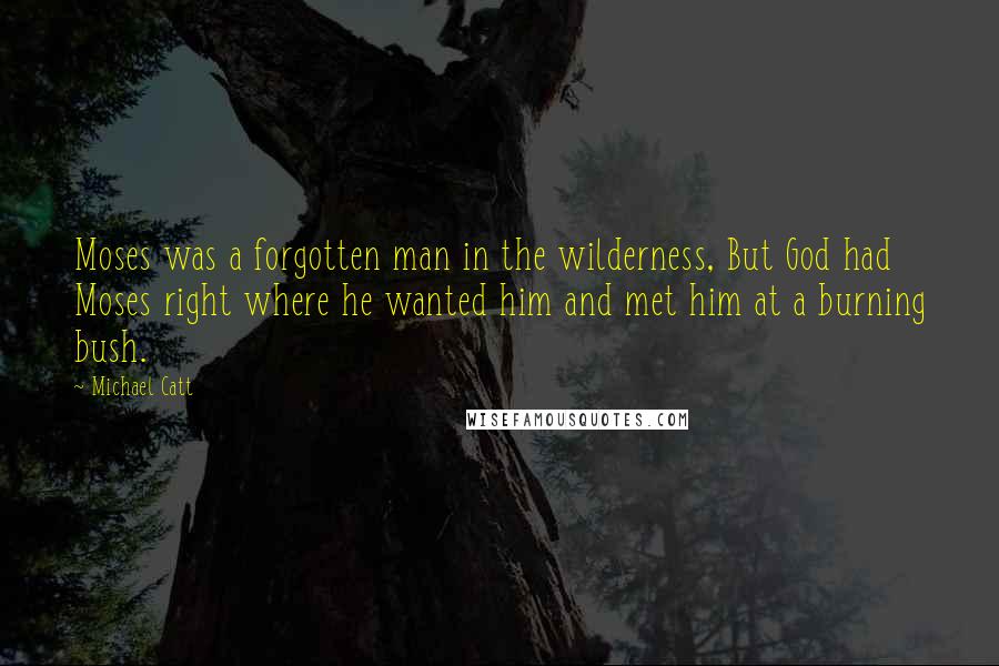 Michael Catt Quotes: Moses was a forgotten man in the wilderness, But God had Moses right where he wanted him and met him at a burning bush.