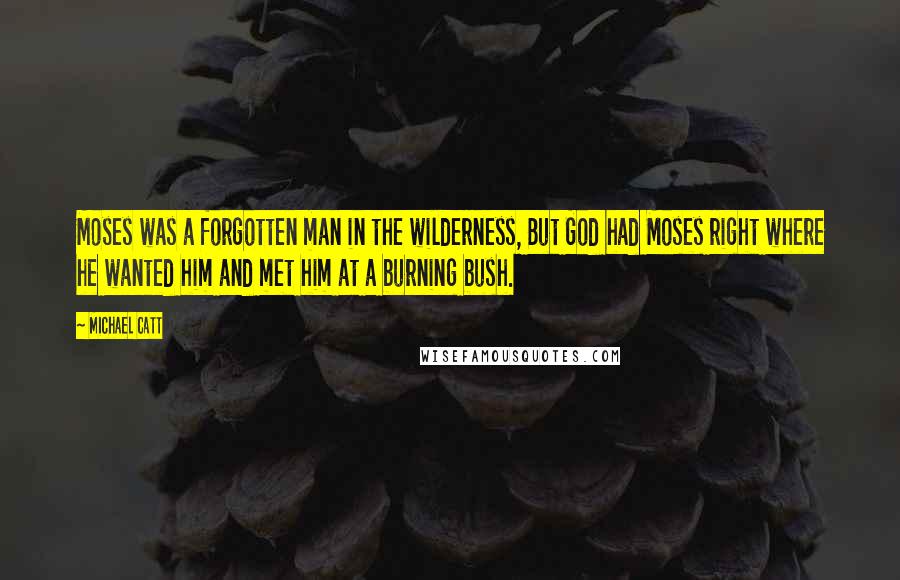 Michael Catt Quotes: Moses was a forgotten man in the wilderness, But God had Moses right where he wanted him and met him at a burning bush.