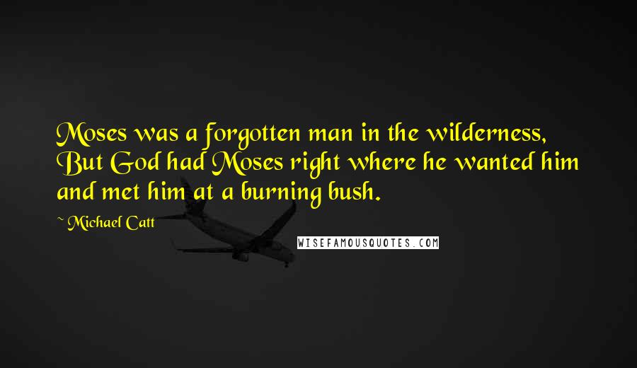 Michael Catt Quotes: Moses was a forgotten man in the wilderness, But God had Moses right where he wanted him and met him at a burning bush.