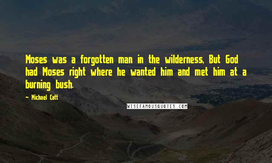 Michael Catt Quotes: Moses was a forgotten man in the wilderness, But God had Moses right where he wanted him and met him at a burning bush.